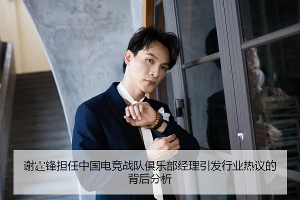 谢霆锋担任中国电竞战队俱乐部经理引发行业热议的背后分析