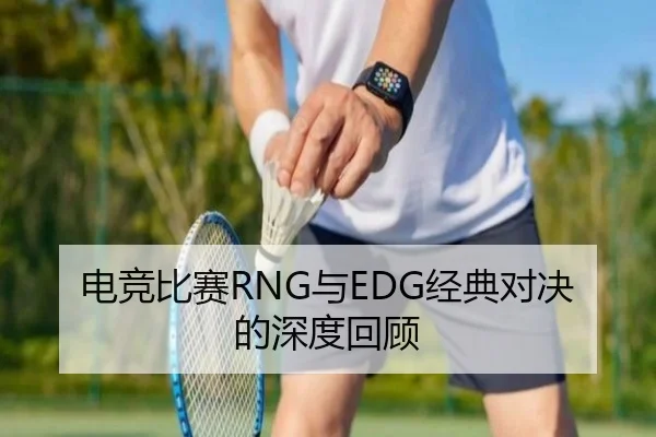 电竞比赛RNG与EDG经典对决的深度回顾